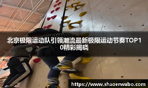 北京极限运动队引领潮流最新极限运动节奏TOP10精彩揭晓