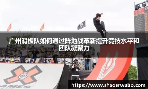 广州滑板队如何通过阵地战革新提升竞技水平和团队凝聚力