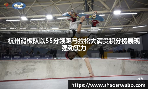 杭州滑板队以55分领跑马拉松大满贯积分榜展现强劲实力