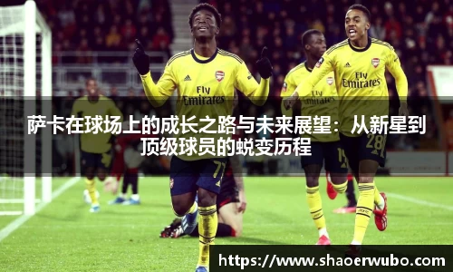 萨卡在球场上的成长之路与未来展望：从新星到顶级球员的蜕变历程