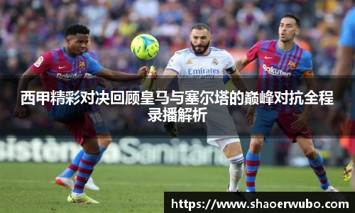西甲精彩对决回顾皇马与塞尔塔的巅峰对抗全程录播解析